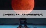 公众号粉丝能买吗（买公众号粉丝有风险吗）