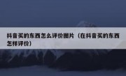 抖音买的东西怎么评价图片（在抖音买的东西怎样评价）