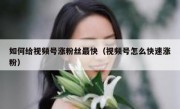 如何给视频号涨粉丝最快（视频号怎么快速涨粉）