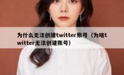 为什么无法创建twitter账号（为啥twitter无法创建账号）
