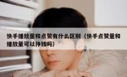 快手播放量和点赞有什么区别（快手点赞量和播放量可以挣钱吗）