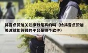 抖音点赞加关注挣钱是真的吗（给抖音点赞加关注就能领钱的平台是哪个软件）