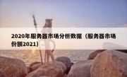 2020年服务器市场分析数据（服务器市场份额2021）
