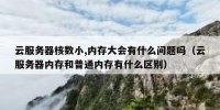 云服务器核数小,内存大会有什么问题吗（云服务器内存和普通内存有什么区别）