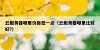 云服务器哪里价格低一点（云服务器哪里比较好?）