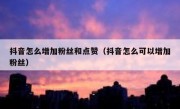 抖音怎么增加粉丝和点赞（抖音怎么可以增加粉丝）