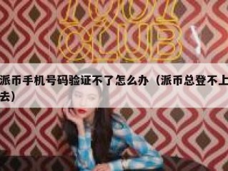 派币手机号码验证不了怎么办（派币总登不上去）