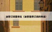 油管订阅量排名（油管值得订阅的频道）
