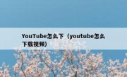 YouTube怎么下（youtube怎么下载视频）