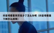 抖音观看量突然变少了怎么办呢（抖音观看量下降怎么回事）