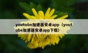 youtube加速器安卓app（youtube加速器安卓app下载）