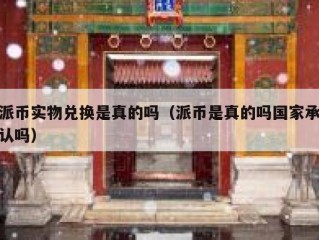 派币实物兑换是真的吗（派币是真的吗国家承认吗）