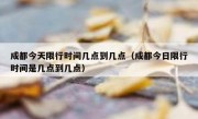 成都今天限行时间几点到几点（成都今日限行时间是几点到几点）