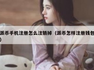 派币手机注册怎么注销掉（派币怎样注册钱包）