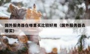 国外服务器在哪里买比较好用（国外服务器去哪买）