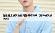 在推特上点赞会被网警抓吗知乎（推特点赞被刑拘）
