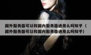 国外服务器可以和国内服务器通用么吗知乎（国外服务器可以和国内服务器通用么吗知乎）