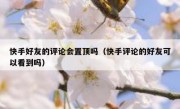 快手好友的评论会置顶吗（快手评论的好友可以看到吗）