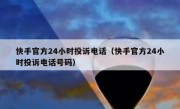 快手官方24小时投诉电话（快手官方24小时投诉电话号码）