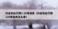 抖音粉丝灯牌1-20等级表（抖音粉丝灯牌120等级表怎么看）