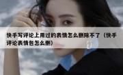 快手写评论上用过的表情怎么删除不了（快手评论表情包怎么删）