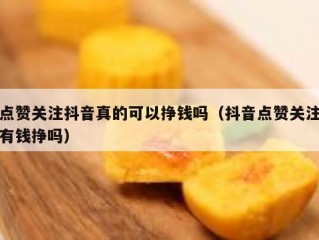 点赞关注抖音真的可以挣钱吗(抖音点赞关注有钱挣吗)
