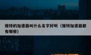 推特的加速器叫什么名字好听（推特加速器都有哪些）