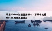 苹果tiktok加速器用哪个（苹果手机看tiktok用什么加速器）