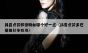 抖音点赞和涨粉丝哪个好一点（抖音点赞多还是粉丝多有用）