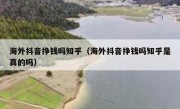 海外抖音挣钱吗知乎（海外抖音挣钱吗知乎是真的吗）