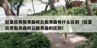 轻量应用服务器和云服务器有什么区别（轻量应用服务器和云服务器的区别）