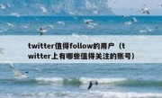twitter值得follow的用户（twitter上有哪些值得关注的账号）