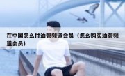 在中国怎么付油管频道会员（怎么购买油管频道会员）