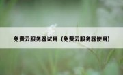 免费云服务器试用（免费云服务器使用）
