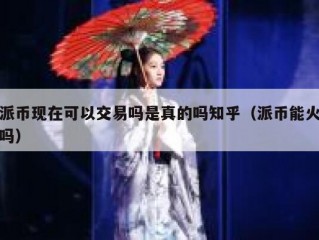 派币现在可以交易吗是真的吗知乎（派币能火吗）
