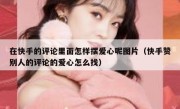 在快手的评论里面怎样摆爱心呢图片（快手赞别人的评论的爱心怎么找）