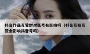 抖音作品互赞群对账号有影响吗（抖音互粉互赞会影响抖音号吗）