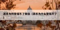 派币为何登陆不了微信（派币为什么登陆不了）