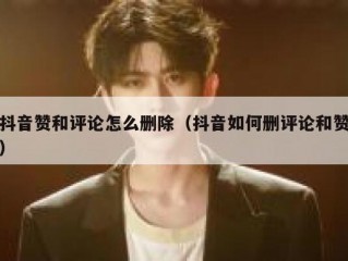 抖音赞和评论怎么删除（抖音如何删评论和赞）