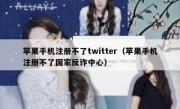 苹果手机注册不了twitter（苹果手机注册不了国家反诈中心）
