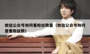 微信公众号如何看粉丝数量（微信公众号如何查看粉丝数）