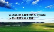 youtube怎么看关注的人（youtube怎么看关注的人直播）
