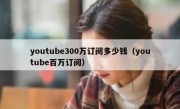 youtube300万订阅多少钱（youtube百万订阅）