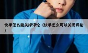 快手怎么能关掉评论（快手怎么可以关闭评论）