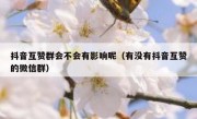 抖音互赞群会不会有影响呢（有没有抖音互赞的微信群）