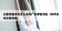 云服务器资讯怎么关闭广告弹窗功能（如何关闭云服务器）