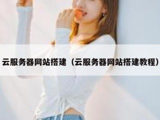 云服务器网站搭建（云服务器网站搭建教程）
