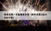 快手点赞一万能赚多少钱（快手点赞1元10000个赞）