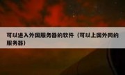 可以进入外国服务器的软件（可以上国外网的服务器）