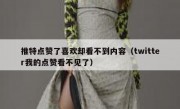 推特点赞了喜欢却看不到内容（twitter我的点赞看不见了）